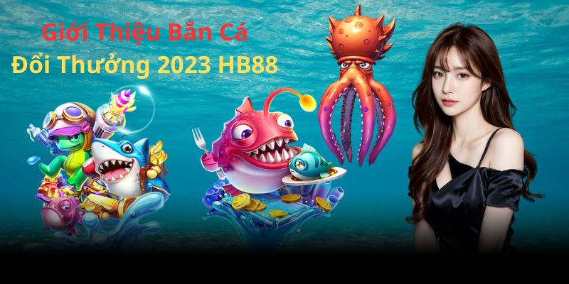 Thông tin sảnh bắn cá đổi thưởng 2023 có tại HB88